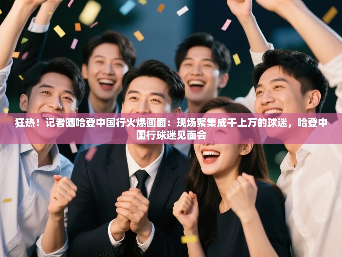 狂热!记者晒哈登中国行火爆画面:现场聚集成千上万的球迷,哈登中国行球迷见面会 第2张