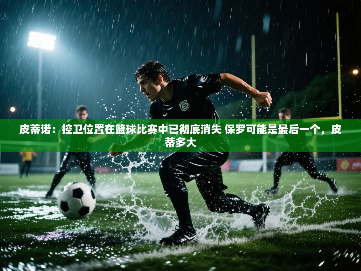 皮蒂诺：控卫位置在篮球比赛中已彻底消失 保罗可能是最后一个，皮蒂多大  第1张