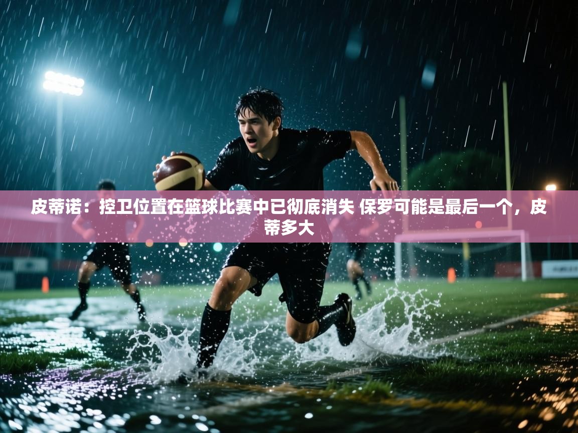 皮蒂诺：控卫位置在篮球比赛中已彻底消失 保罗可能是最后一个，皮蒂多大  第2张