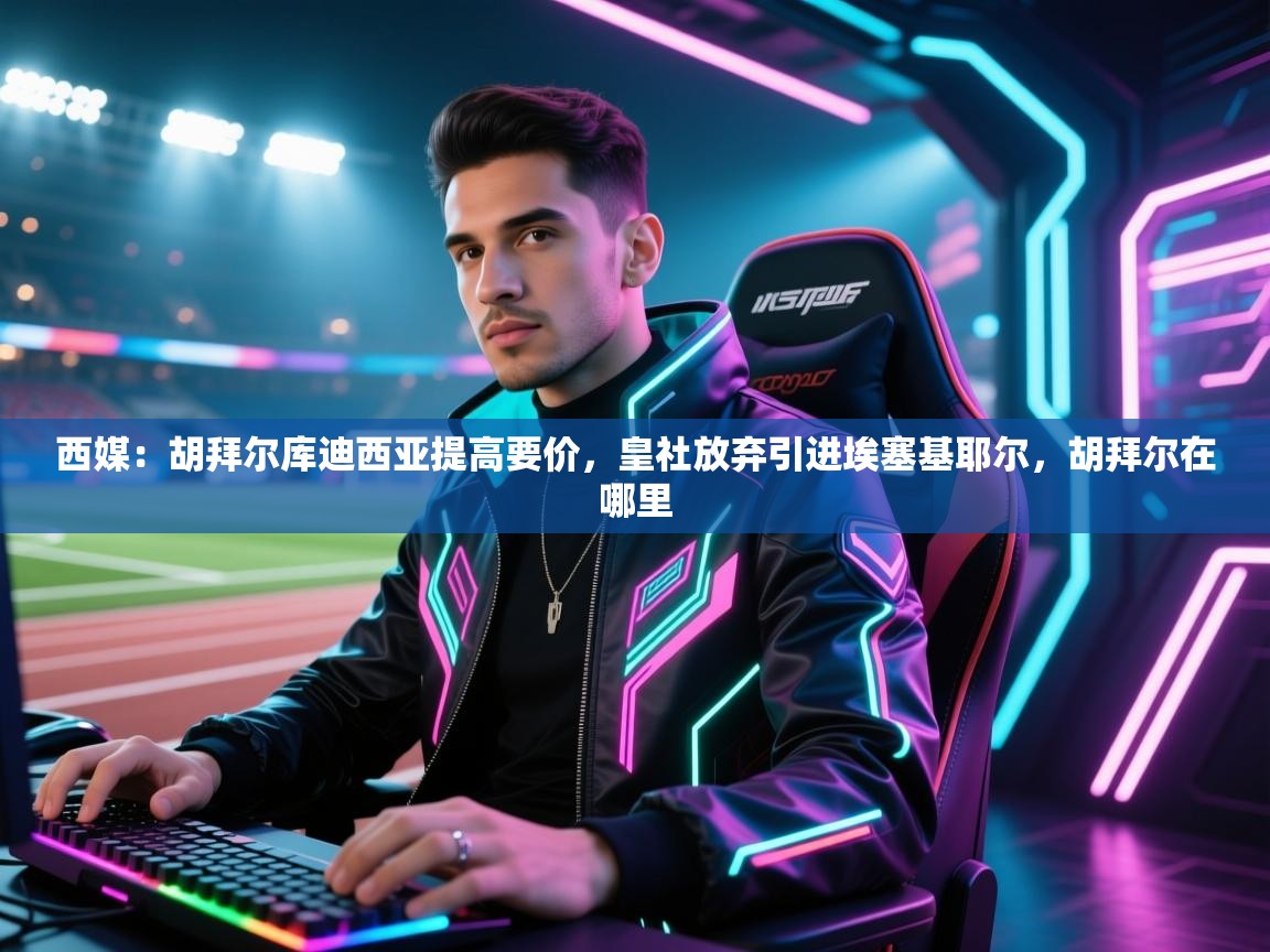 西媒：胡拜尔库迪西亚提高要价，皇社放弃引进埃塞基耶尔，胡拜尔在哪里  第1张