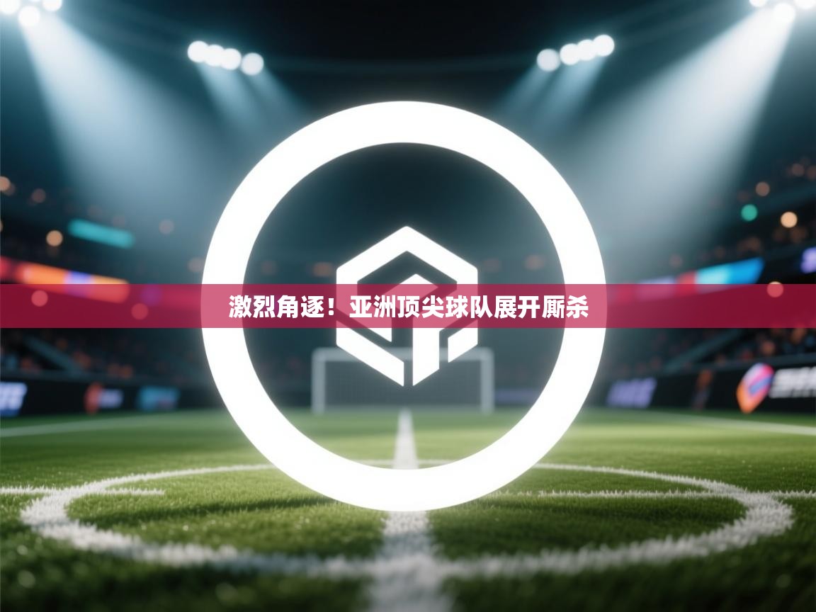 激烈角逐！亚洲顶尖球队展开厮杀  第2张