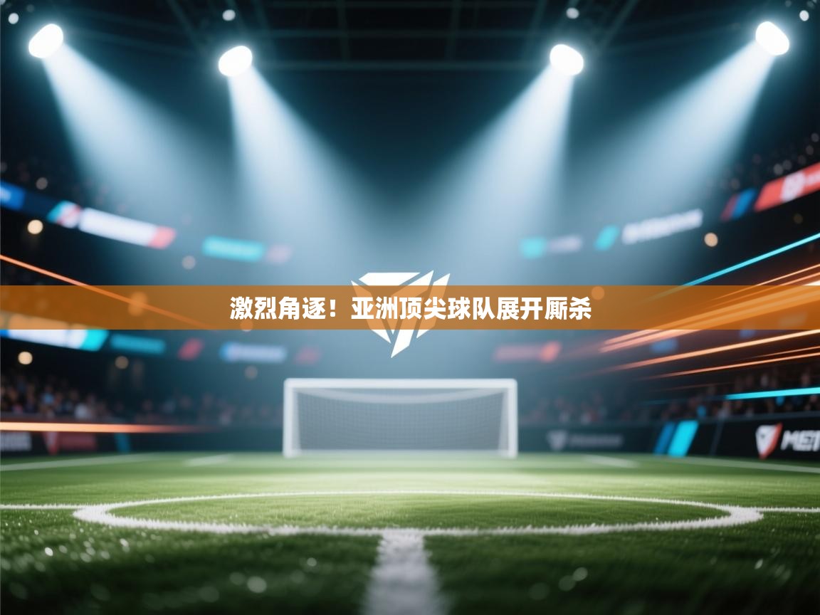 激烈角逐！亚洲顶尖球队展开厮杀  第1张