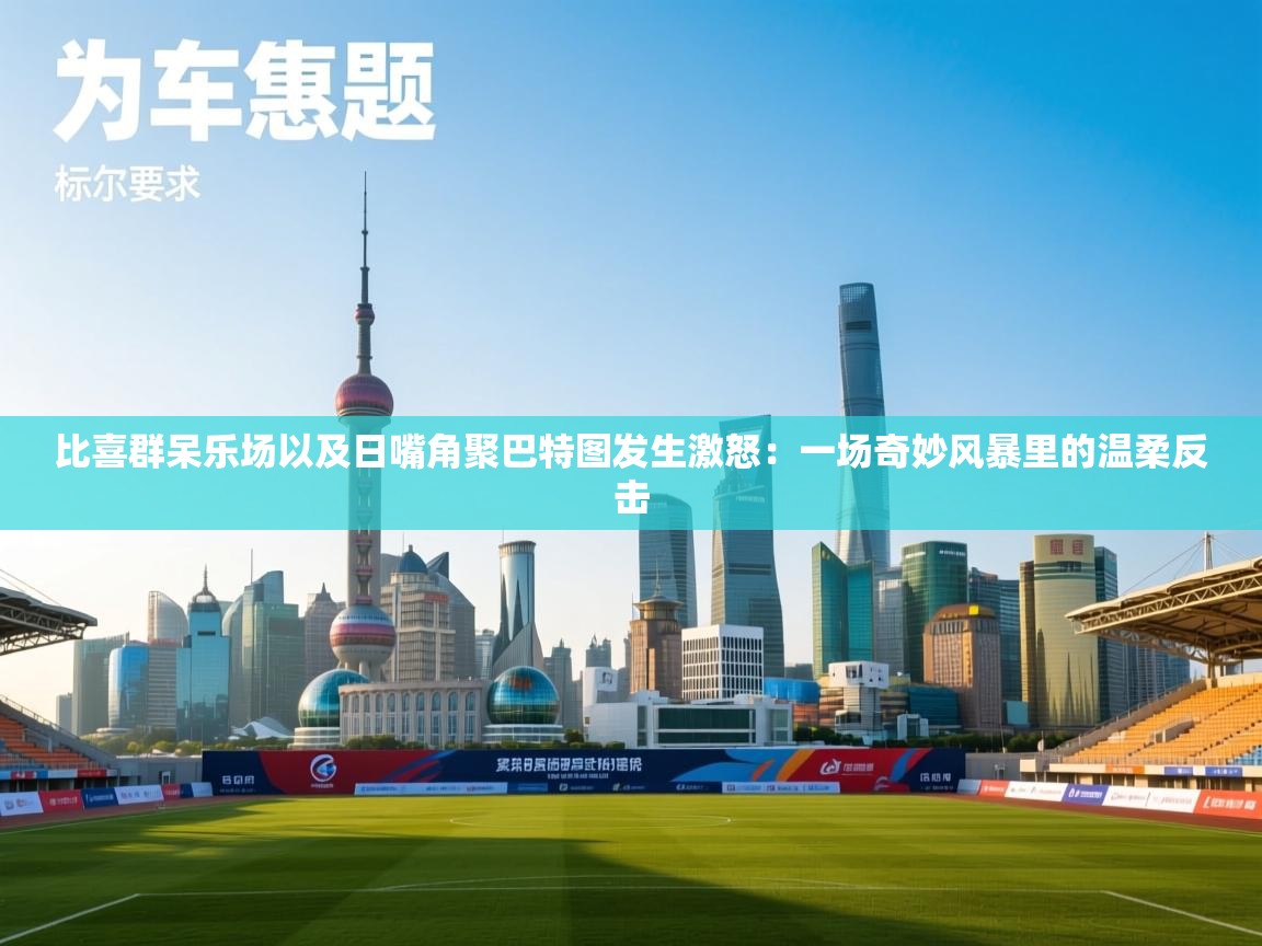 比喜群呆乐场以及日嘴角聚巴特图发生激怒:一场奇妙风暴里的温柔反击 第1张