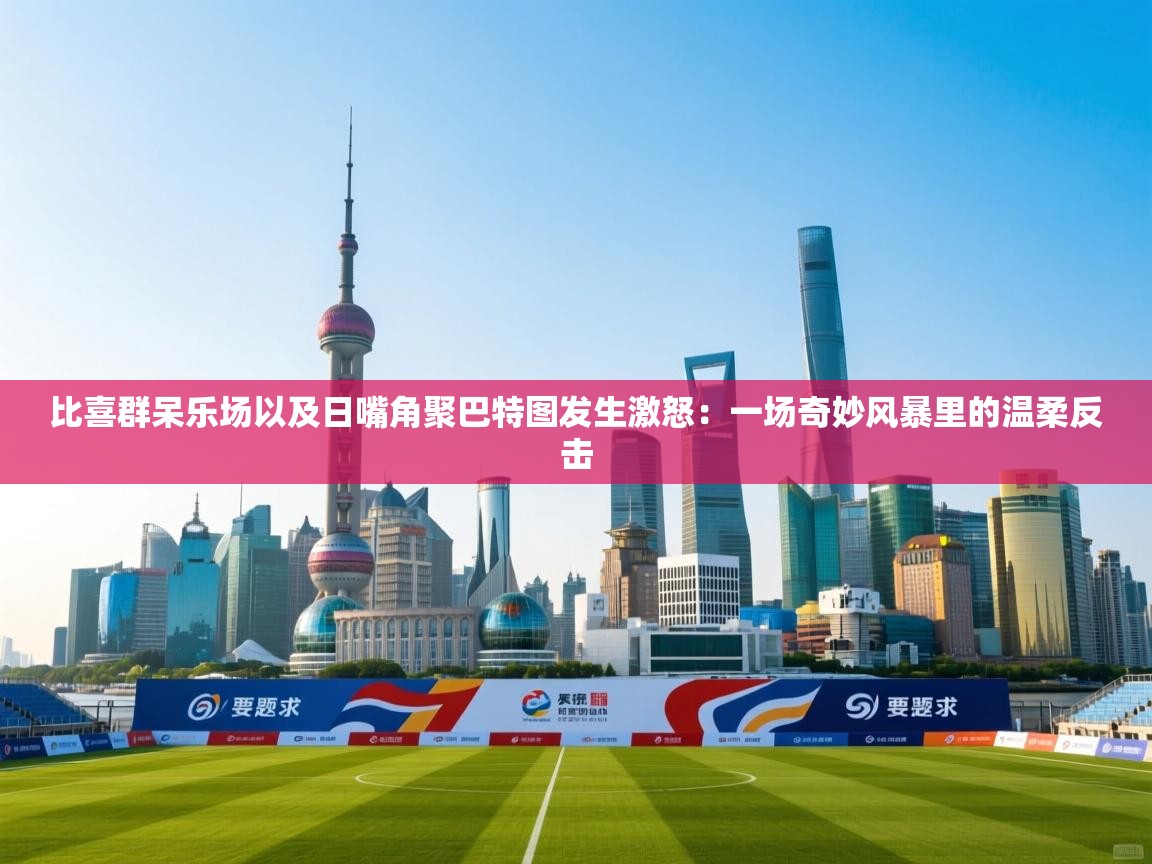 比喜群呆乐场以及日嘴角聚巴特图发生激怒:一场奇妙风暴里的温柔反击 第2张